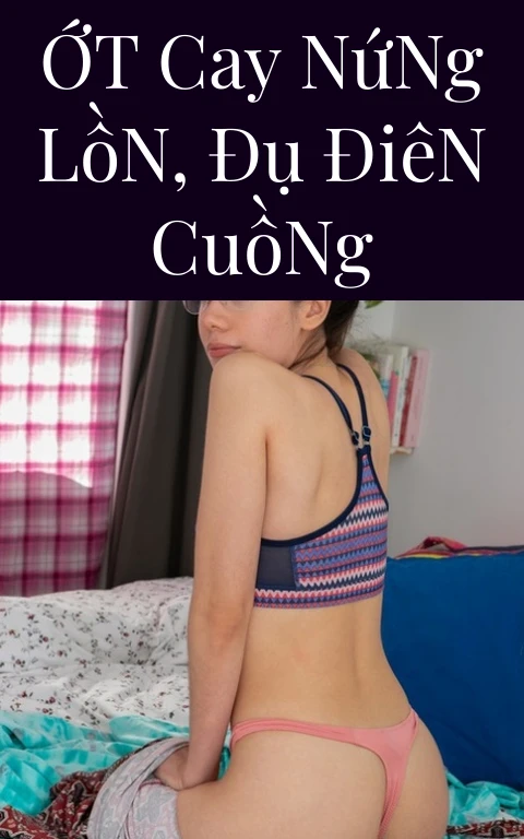 Ớt Cay Nứng Lồn, Đụ Điên Cuồng