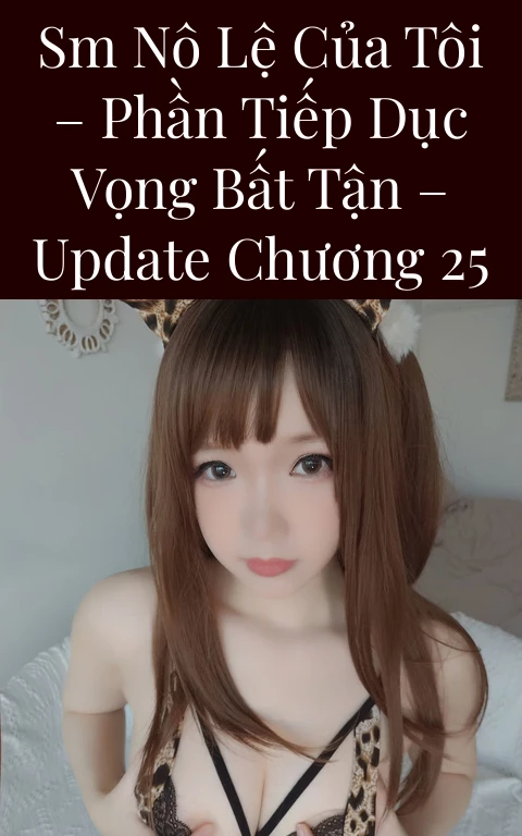 SM Nô Lệ Của Tôi – Phần Tiếp Dục Vọng Bất Tận – Update Chương 25