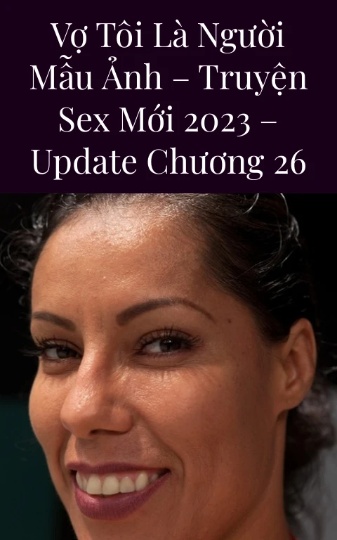 VỢ TÔI LÀ NGƯỜI MẪU ẢNH – Truyện Sex Mới 2023 – Update Chương 26
