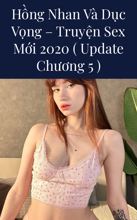 Hồng nhan và dục vọng – Truyện Sex Mới 2020 ( Update Chương 5 )
