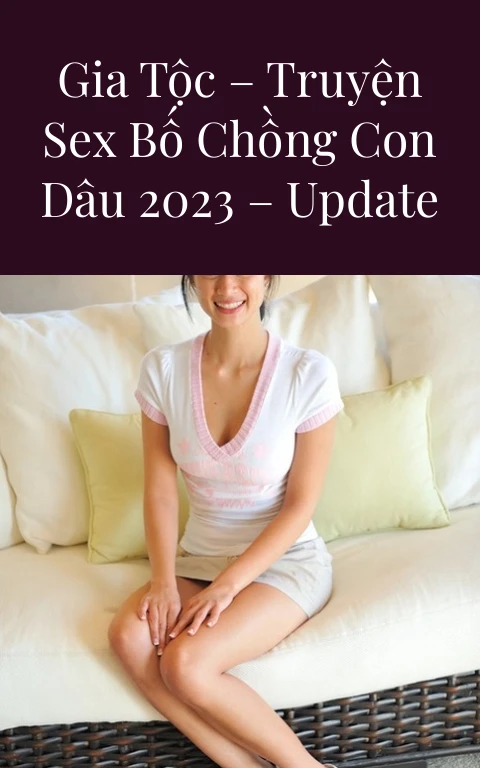 NHỮNG BÍ MẬT CỦA GIA TỘC – Truyện SEX Bố chồng con dâu 2023 – Update Chương 11 END