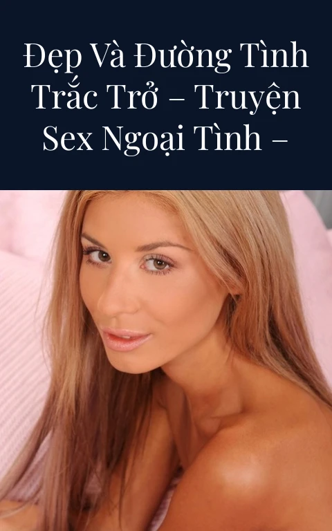NỮ BÁC SỸ XINH ĐẸP VÀ ĐƯỜNG TÌNH TRẮC TRỞ – Truyện Sex Ngoại Tình – Update Phần 15