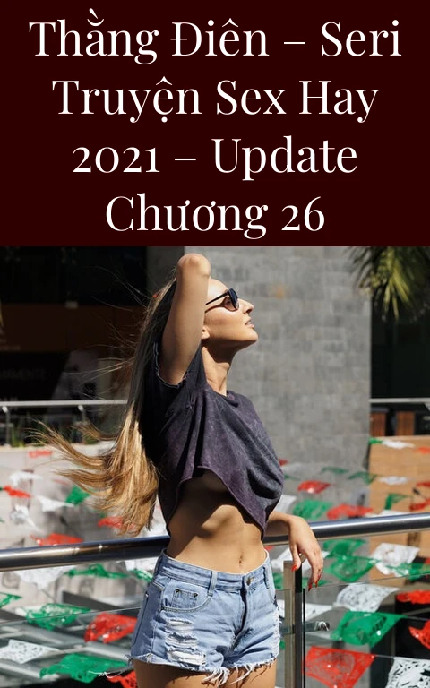 Thằng Điên – Seri Truyện Sex Hay 2021 – Update Chương 26