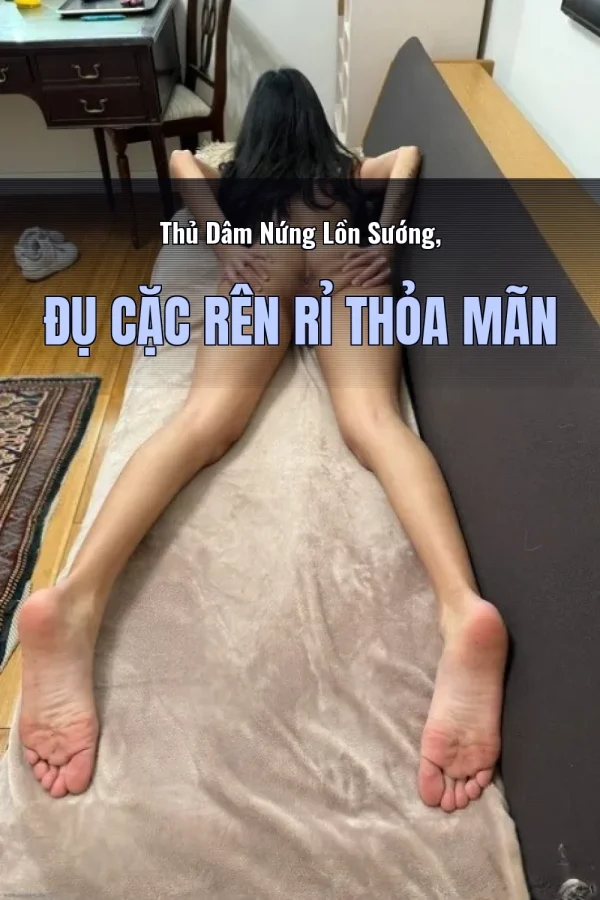 Thủ Dâm Nứng Lồn Sướng, Đụ Cặc Rên Rỉ Thỏa Mãn