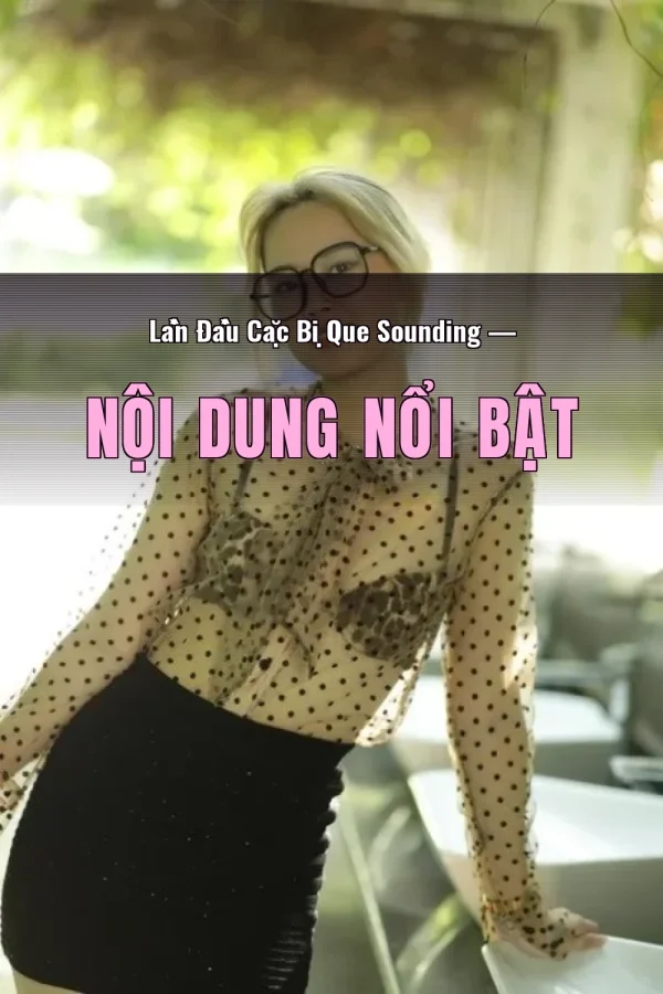 Lần Đầu Cặc Bị Que Sounding — Nội dung nổi bật