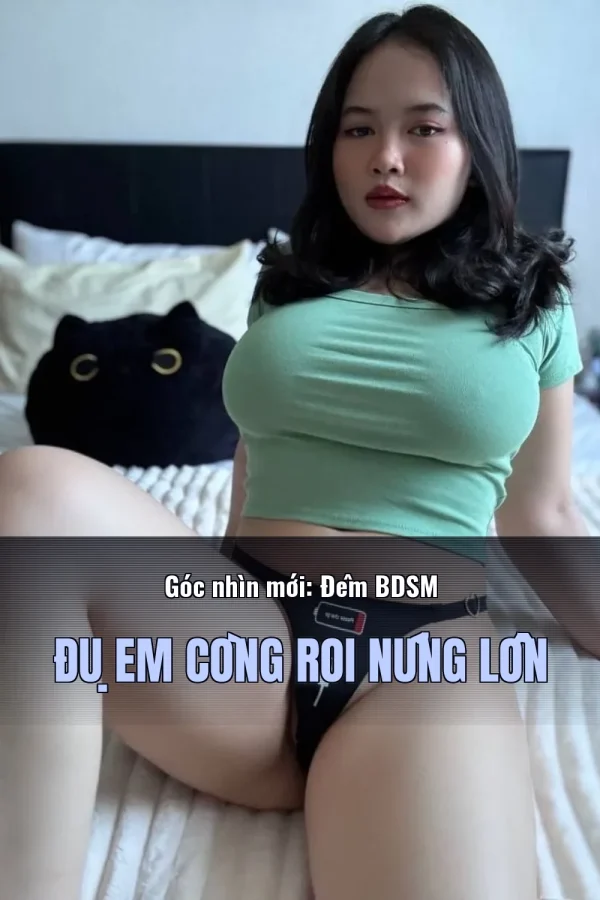 Góc nhìn mới: Đêm BDSM Đụ Em Còng Roi Nứng Lồn