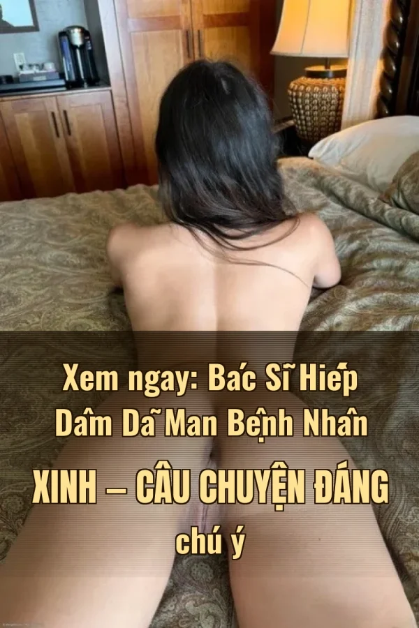 Xem ngay: Bác Sĩ Hiếp Dâm Dã Man Bệnh Nhân Xinh — Câu chuyện đáng chú ý
