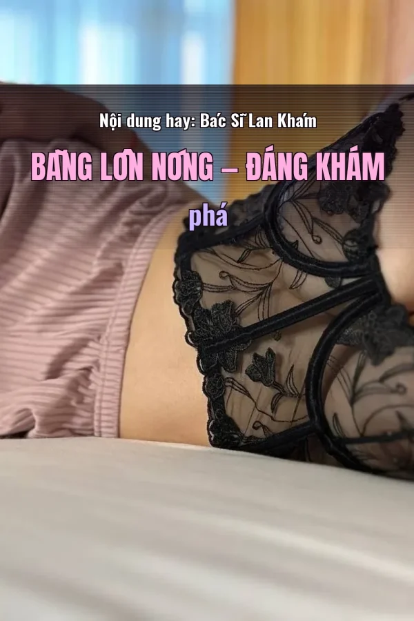 Nội dung hay: Bác Sĩ Lan Khám Bằng Lồn Nóng — Đáng khám phá