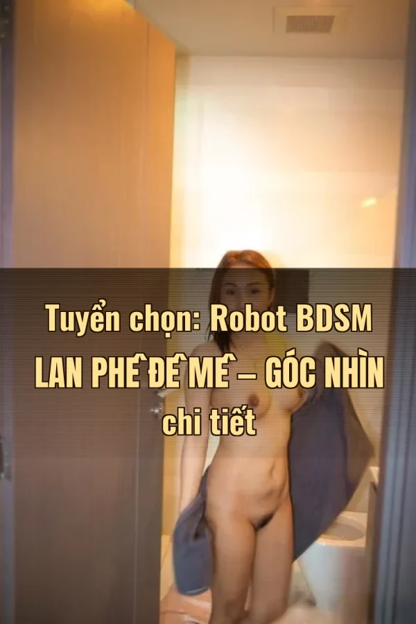 Tuyển chọn: Robot BDSM Lan Phê Đê Mê — Góc nhìn chi tiết