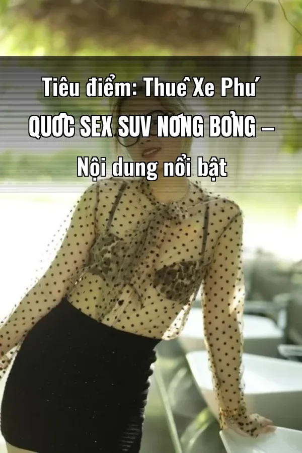 Tiêu điểm: Thuê Xe Phú Quốc Sex SUV Nóng Bỏng — Nội dung nổi bật