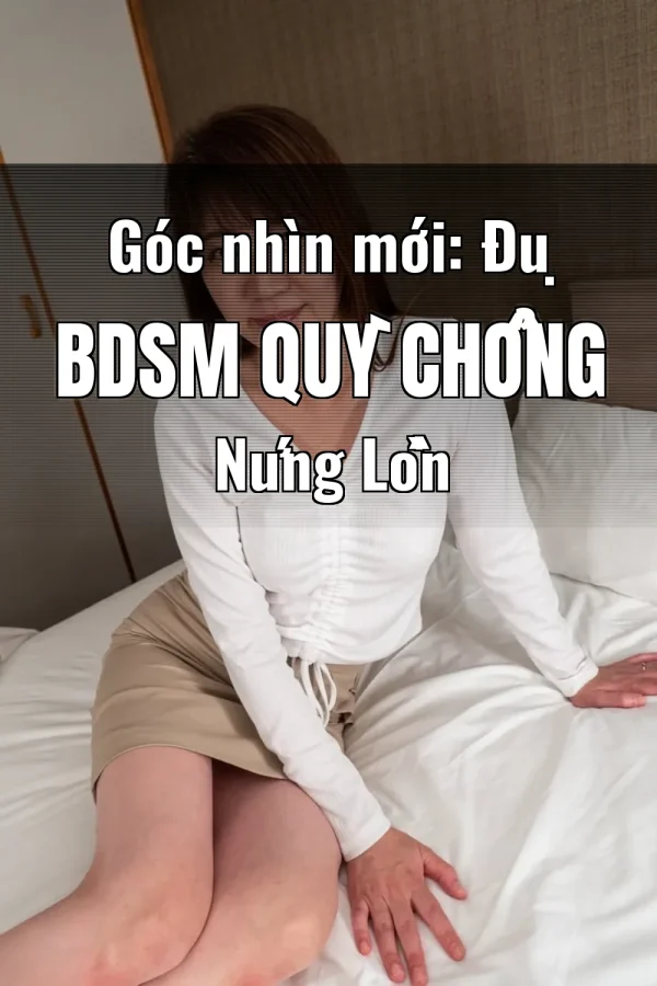 Góc nhìn mới: Đụ BDSM Quỳ Chổng Nứng Lồn
