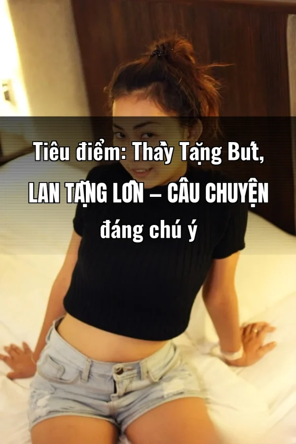 Tiêu điểm: Thầy Tặng Bút, Lan Tặng Lồn — Câu chuyện đáng chú ý