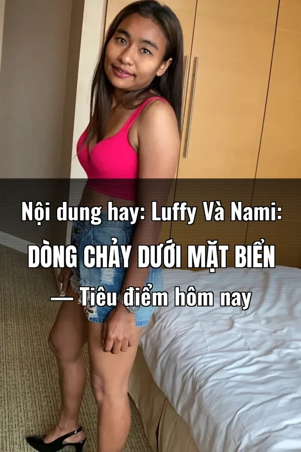 Nội dung hay: Luffy Và Nami: Dòng Chảy Dưới Mặt Biển — Tiêu điểm hôm nay